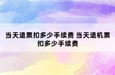 当天退票扣多少手续费 当天退机票扣多少手续费